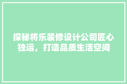 探秘将乐装修设计公司匠心独运，打造品质生活空间