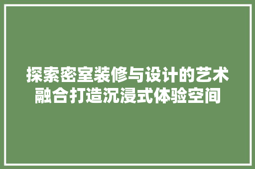 探索密室装修与设计的艺术融合打造沉浸式体验空间