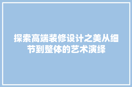 探索高端装修设计之美从细节到整体的艺术演绎
