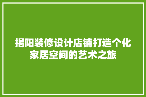 揭阳装修设计店铺打造个化家居空间的艺术之旅