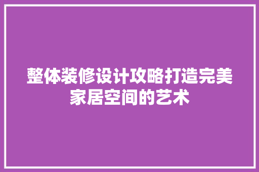 整体装修设计攻略打造完美家居空间的艺术