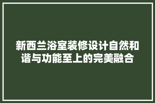 新西兰浴室装修设计自然和谐与功能至上的完美融合