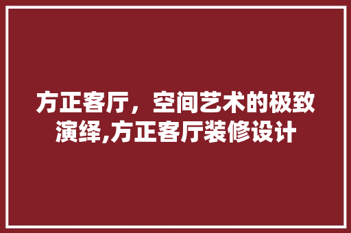 方正客厅，空间艺术的极致演绎,方正客厅装修设计
