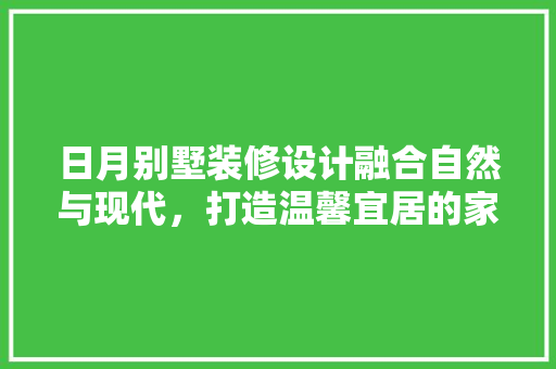 日月别墅装修设计融合自然与现代，打造温馨宜居的家园