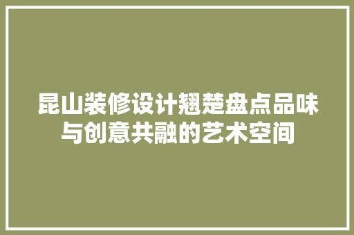 昆山装修设计翘楚盘点品味与创意共融的艺术空间