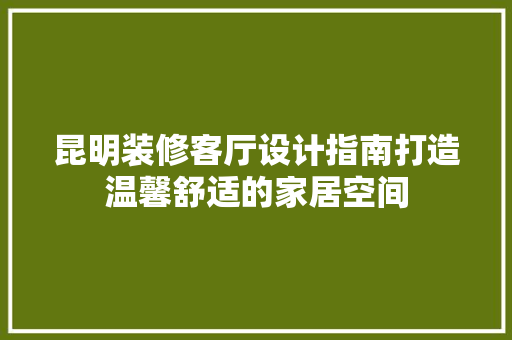 昆明装修客厅设计指南打造温馨舒适的家居空间
