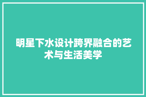 明星下水设计跨界融合的艺术与生活美学
