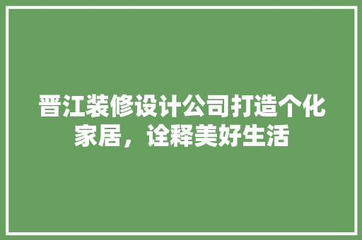 晋江装修设计公司打造个化家居，诠释美好生活
