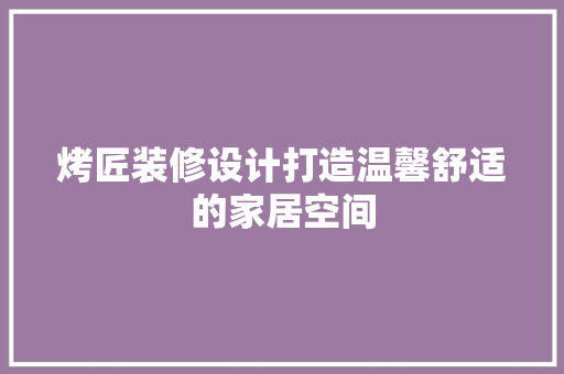 烤匠装修设计打造温馨舒适的家居空间