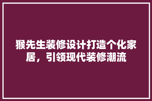 猴先生装修设计打造个化家居，引领现代装修潮流