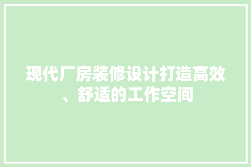 现代厂房装修设计打造高效、舒适的工作空间