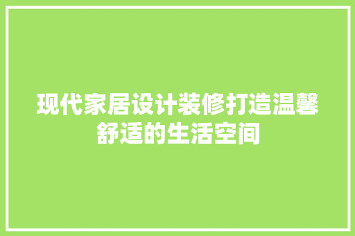 现代家居设计装修打造温馨舒适的生活空间