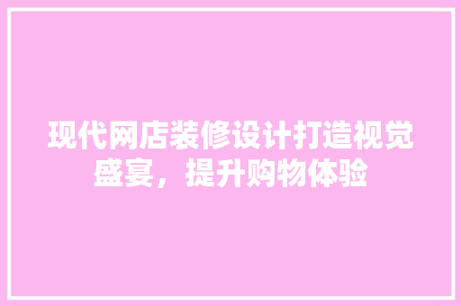 现代网店装修设计打造视觉盛宴，提升购物体验