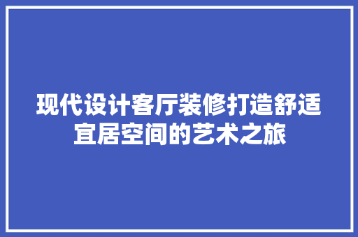 现代设计客厅装修打造舒适宜居空间的艺术之旅