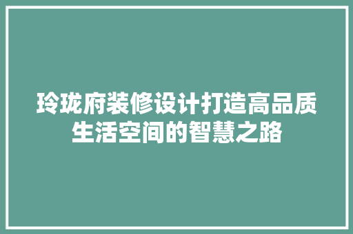 玲珑府装修设计打造高品质生活空间的智慧之路