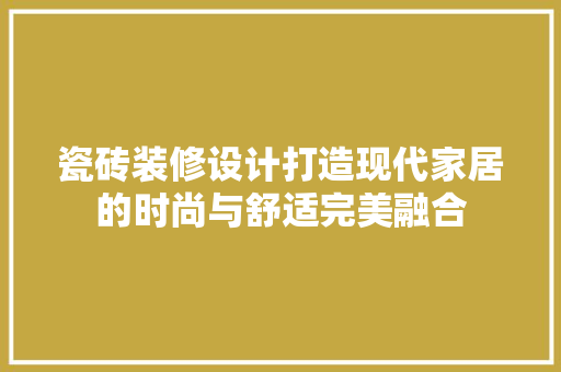 瓷砖装修设计打造现代家居的时尚与舒适完美融合