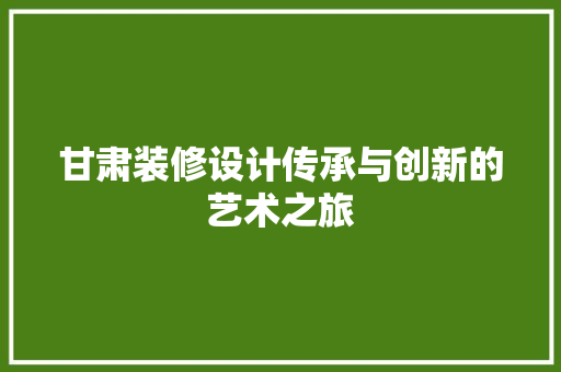 甘肃装修设计传承与创新的艺术之旅