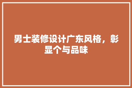 男士装修设计广东风格，彰显个与品味