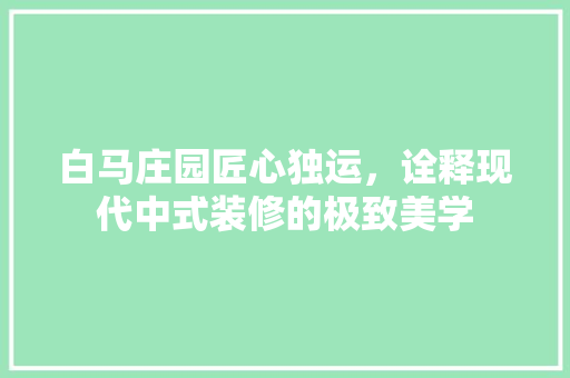 白马庄园匠心独运，诠释现代中式装修的极致美学