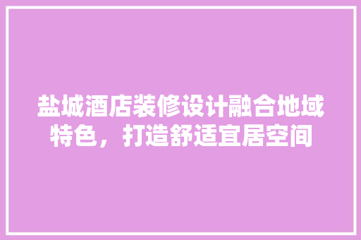 盐城酒店装修设计融合地域特色，打造舒适宜居空间