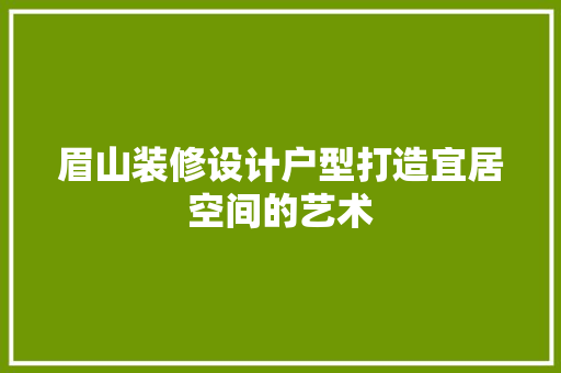 眉山装修设计户型打造宜居空间的艺术