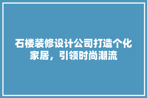 石楼装修设计公司打造个化家居，引领时尚潮流