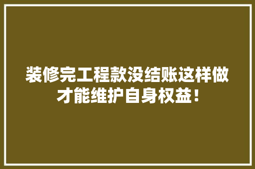 装修完工程款没结账这样做才能维护自身权益！