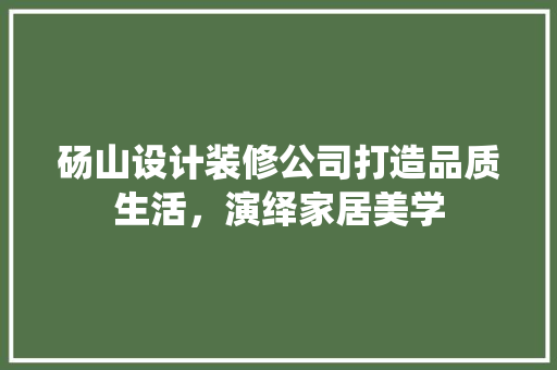 砀山设计装修公司打造品质生活，演绎家居美学