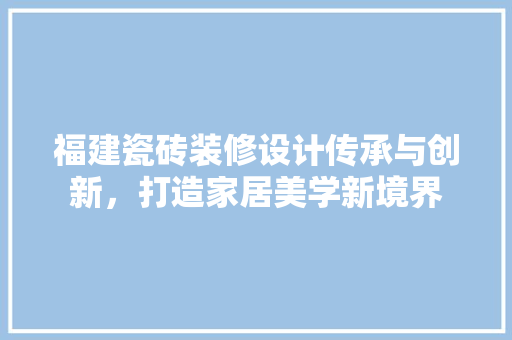 福建瓷砖装修设计传承与创新，打造家居美学新境界