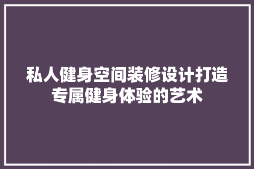 私人健身空间装修设计打造专属健身体验的艺术