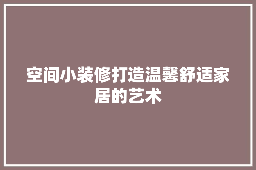 空间小装修打造温馨舒适家居的艺术