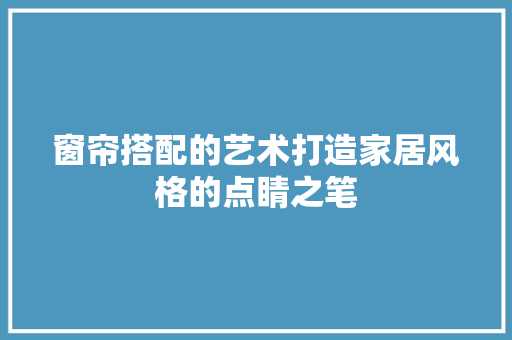 窗帘搭配的艺术打造家居风格的点睛之笔