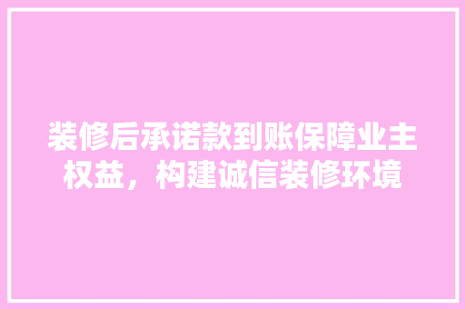 装修后承诺款到账保障业主权益，构建诚信装修环境