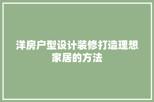 洋房户型设计装修打造理想家居的方法