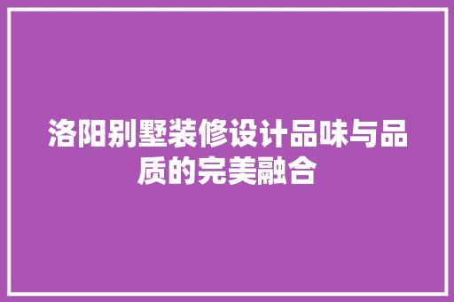 洛阳别墅装修设计品味与品质的完美融合