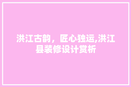 洪江古韵，匠心独运,洪江县装修设计赏析