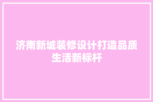 济南新城装修设计打造品质生活新标杆