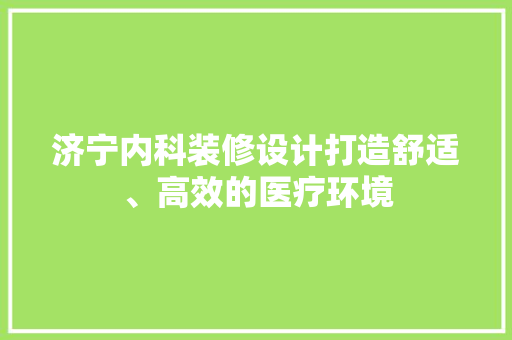 济宁内科装修设计打造舒适、高效的医疗环境