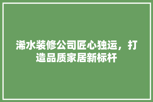 浠水装修公司匠心独运，打造品质家居新标杆