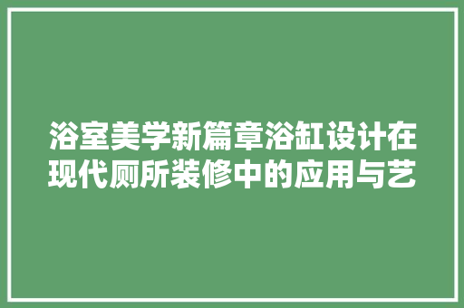 浴室美学新篇章浴缸设计在现代厕所装修中的应用与艺术