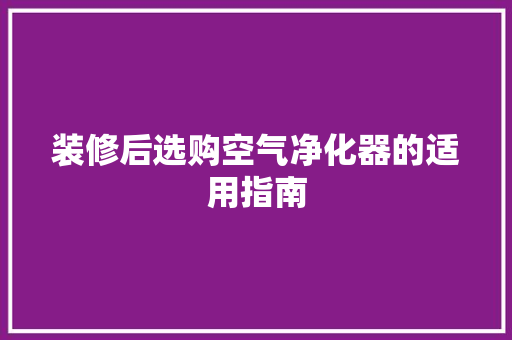装修后选购空气净化器的适用指南