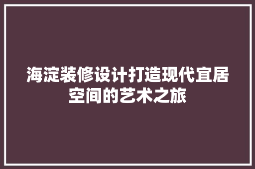 海淀装修设计打造现代宜居空间的艺术之旅