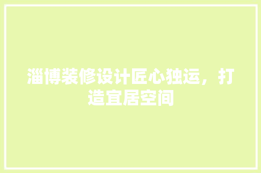 淄博装修设计匠心独运，打造宜居空间