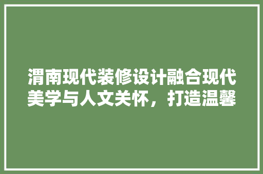 渭南现代装修设计融合现代美学与人文关怀，打造温馨家居空间