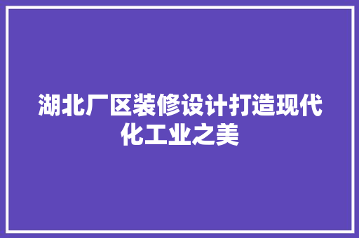 湖北厂区装修设计打造现代化工业之美