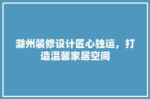 滁州装修设计匠心独运，打造温馨家居空间