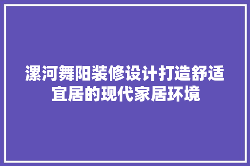 漯河舞阳装修设计打造舒适宜居的现代家居环境