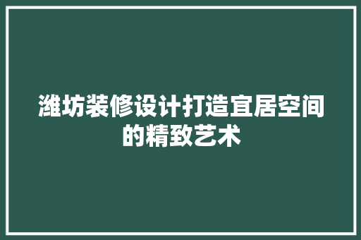 潍坊装修设计打造宜居空间的精致艺术