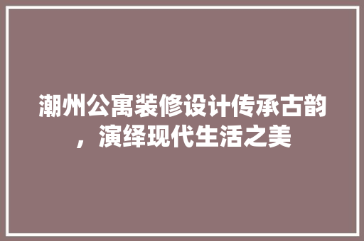 潮州公寓装修设计传承古韵，演绎现代生活之美