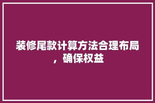 装修尾款计算方法合理布局，确保权益